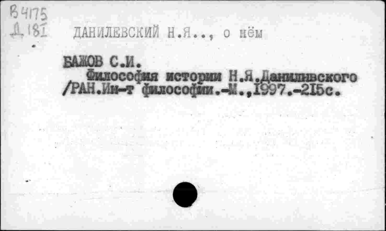 ﻿ДАНИЛЕВСКИЙ Н.Я.., о нём
ШОВ С.И.
Философия истории Н.Н., /РАН.Ин-т философии.-^.,!'